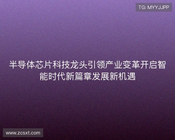 半导体芯片科技龙头引领产业变革开启智能时代新篇章发展新机遇