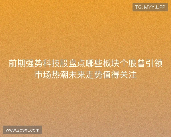 前期强势科技股盘点哪些板块个股曾引领市场热潮未来走势值得关注 前期强势科技股盘点哪些板块个股曾引领市场热潮未来走势值得关注